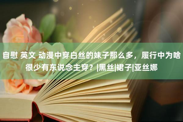 自慰 英文 动漫中穿白丝的妹子那么多，履行中为啥很少有东说念主穿？|黑丝|裙子|亚丝娜