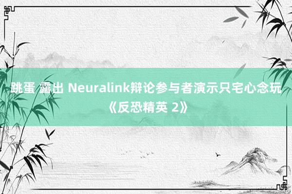 跳蛋 露出 Neuralink辩论参与者演示只宅心念玩《反恐精英 2》