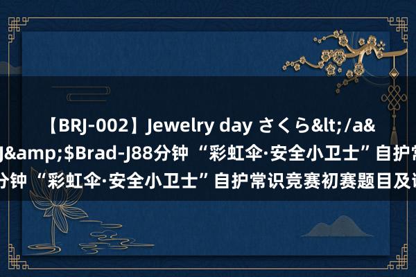 【BRJ-002】Jewelry day さくら</a>2009-09-04BRAD-J&$Brad-J88分钟 “彩虹伞·安全小卫士”自护常识竞赛初赛题目及谜底