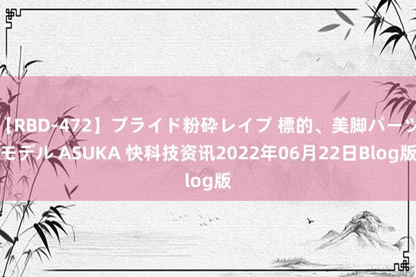 【RBD-472】プライド粉砕レイプ 標的、美脚パーツモデル ASUKA 快科技资讯2022年06月22日Blog版