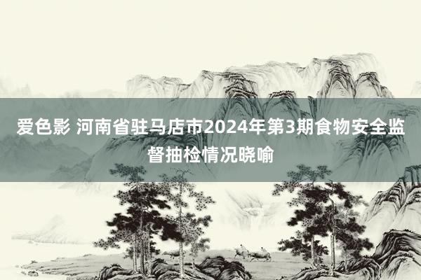 爱色影 河南省驻马店市2024年第3期食物安全监督抽检情况晓喻