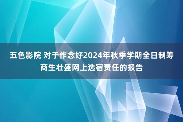 五色影院 对于作念好2024年秋季学期全日制筹商生壮盛网上选宿责任的报告