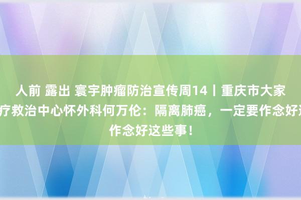 人前 露出 寰宇肿瘤防治宣传周14丨重庆市大家卫生医疗救治中心怀外科何万伦：隔离肺癌，一定要作念好这些事！