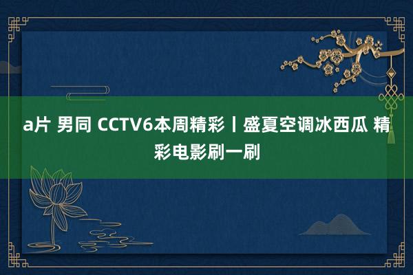 a片 男同 CCTV6本周精彩丨盛夏空调冰西瓜 精彩电影刷一刷