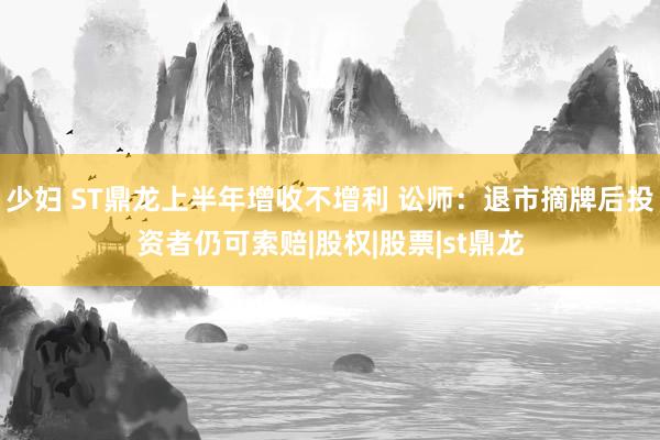 少妇 ST鼎龙上半年增收不增利 讼师：退市摘牌后投资者仍可索赔|股权|股票|st鼎龙