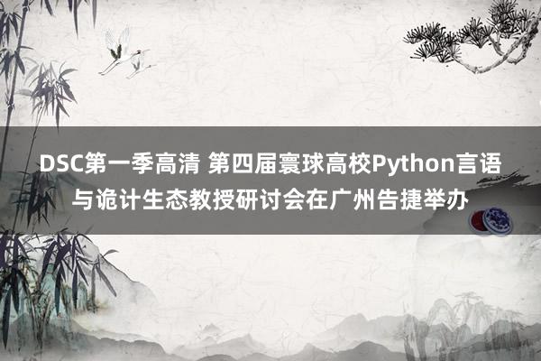 DSC第一季高清 第四届寰球高校Python言语与诡计生态教授研讨会在广州告捷举办