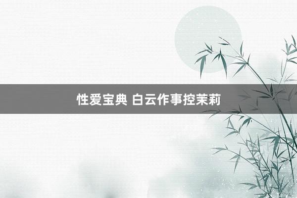 性爱宝典 白云作事控茉莉