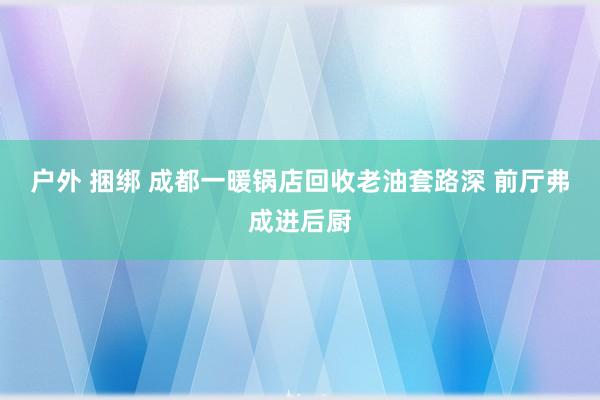 户外 捆绑 成都一暖锅店回收老油套路深 前厅弗成进后厨