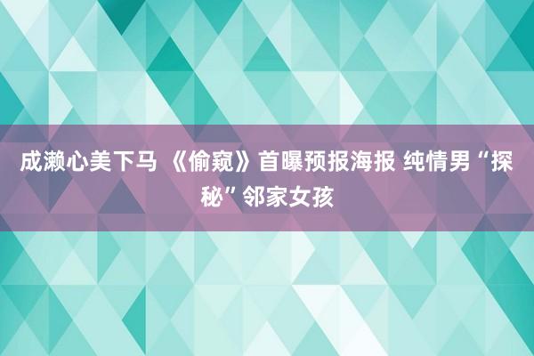 成濑心美下马 《偷窥》首曝预报海报 纯情男“探秘”邻家女孩