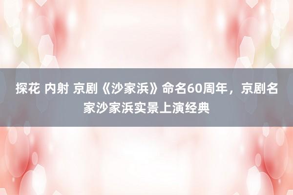 探花 内射 京剧《沙家浜》命名60周年，京剧名家沙家浜实景上演经典