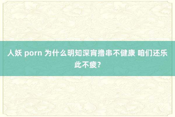 人妖 porn 为什么明知深宵撸串不健康 咱们还乐此不疲？