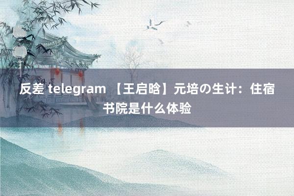 反差 telegram 【王启晗】元培の生计：住宿书院是什么体验