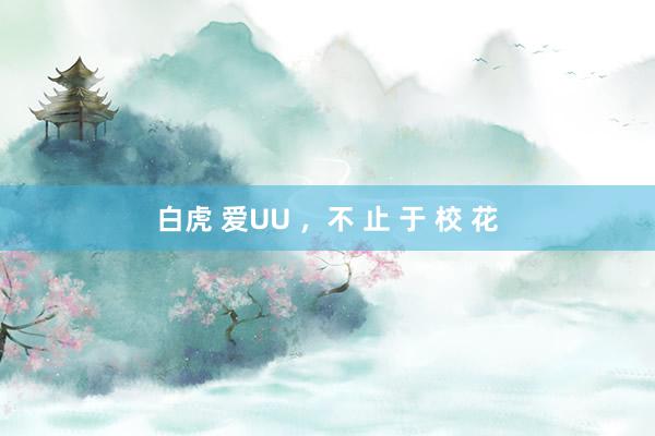 白虎 爱UU ，不 止 于 校 花