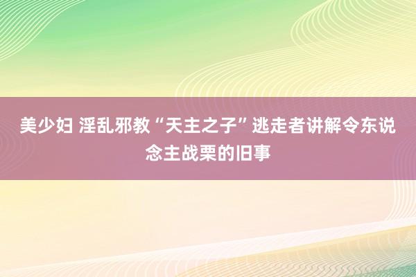 美少妇 淫乱邪教“天主之子”逃走者讲解令东说念主战栗的旧事