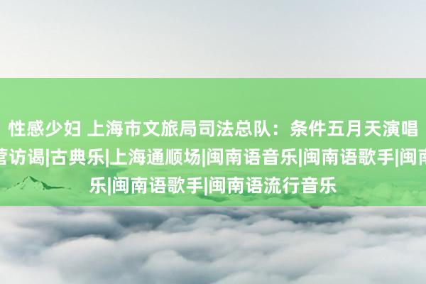 性感少妇 上海市文旅局司法总队：条件五月天演唱会专揽方合营访谒|古典乐|上海通顺场|闽南语音乐|闽南语歌手|闽南语流行音乐