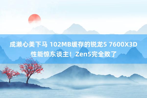 成濑心美下马 102MB缓存的锐龙5 7600X3D性能惊东谈主！Zen5完全败了