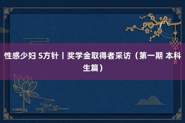 性感少妇 S方针丨奖学金取得者采访（第一期 本科生篇）