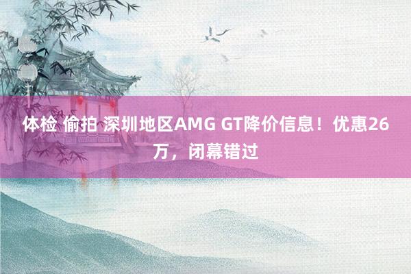 体检 偷拍 深圳地区AMG GT降价信息！优惠26万，闭幕错过