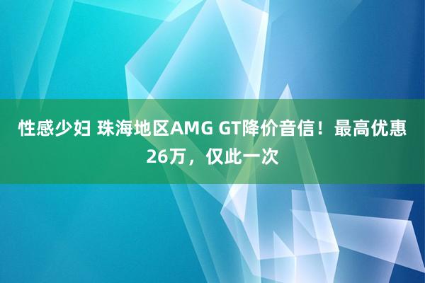 性感少妇 珠海地区AMG GT降价音信！最高优惠26万，仅此一次