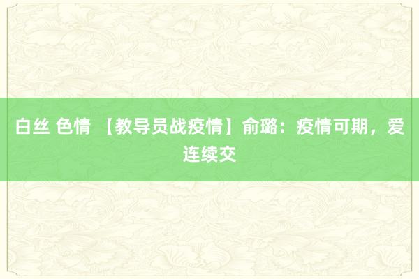 白丝 色情 【教导员战疫情】俞璐：疫情可期，爱连续交