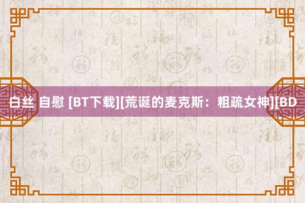 白丝 自慰 [BT下载][荒诞的麦克斯：粗疏女神][BD