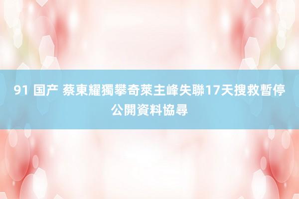 91 国产 蔡東耀獨攀奇萊主峰失聯17天　搜救暫停公開資料協尋