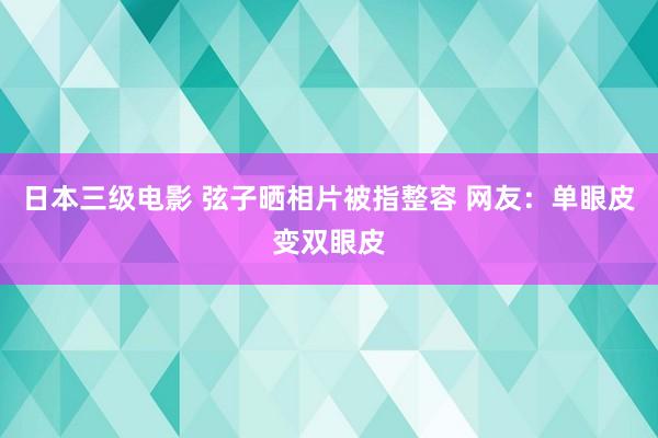 日本三级电影 弦子晒相片被指整容 网友：单眼皮变双眼皮