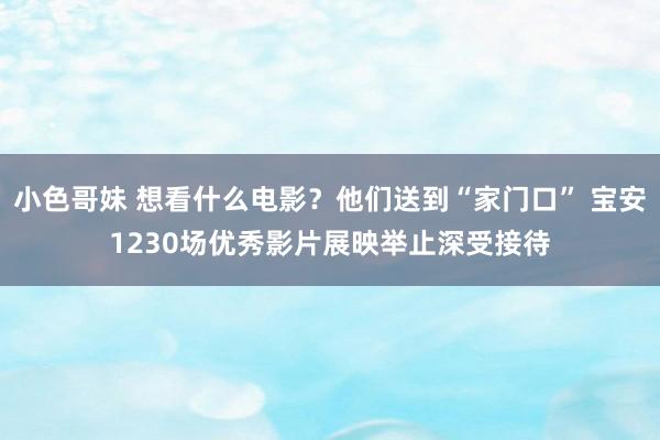 小色哥妹 想看什么电影？他们送到“家门口” 宝安1230场优秀影片展映举止深受接待