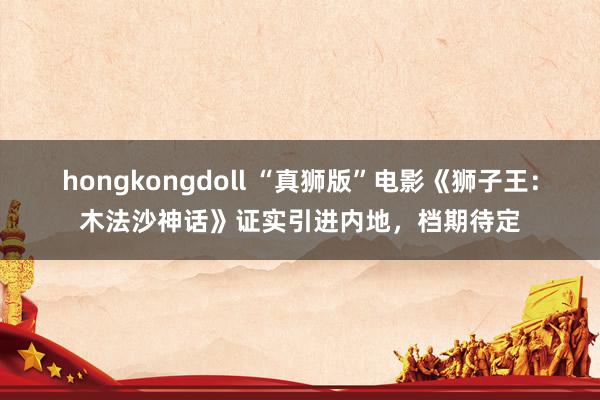 hongkongdoll “真狮版”电影《狮子王：木法沙神话》证实引进内地，档期待定