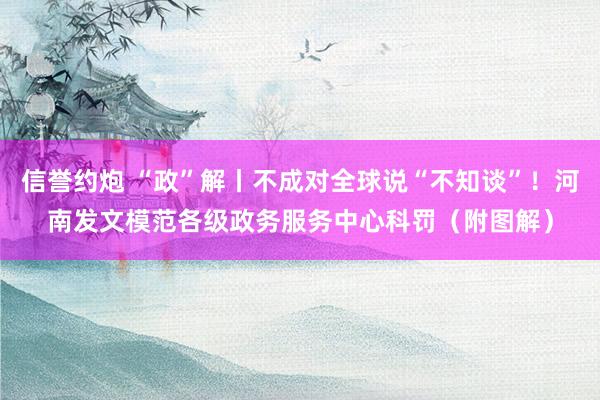 信誉约炮 “政”解丨不成对全球说“不知谈”！河南发文模范各级政务服务中心科罚（附图解）