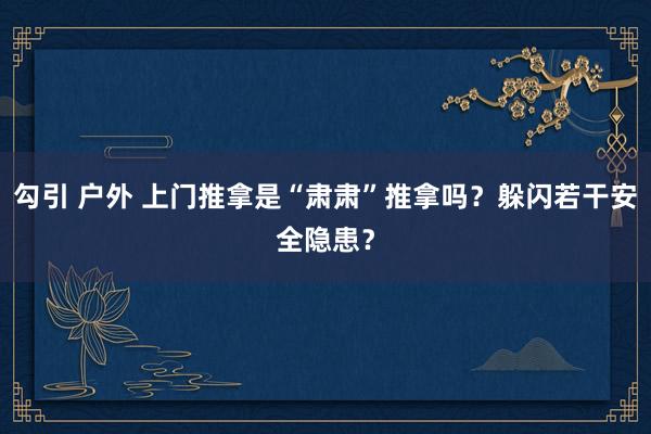 勾引 户外 上门推拿是“肃肃”推拿吗？躲闪若干安全隐患？