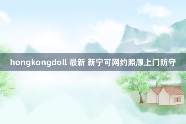 hongkongdoll 最新 新宁可网约照顾上门防守