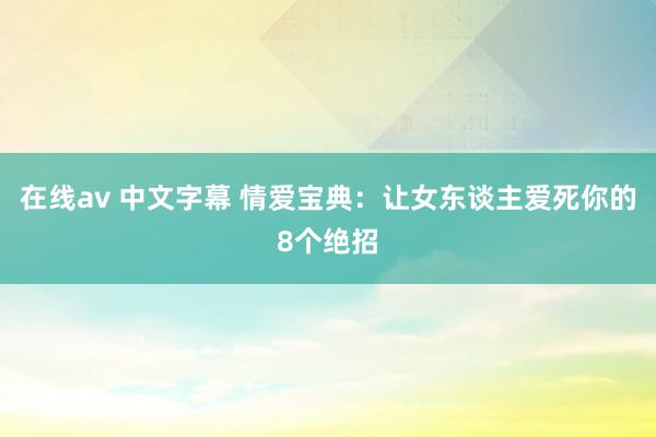 在线av 中文字幕 情爱宝典：让女东谈主爱死你的8个绝招