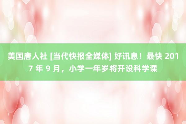 美国唐人社 [当代快报全媒体] 好讯息！最快 2017 年 9 月，小学一年岁将开设科学课