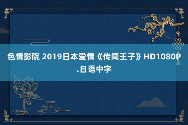 色情影院 2019日本爱情《传闻王子》HD1080P.日语中字