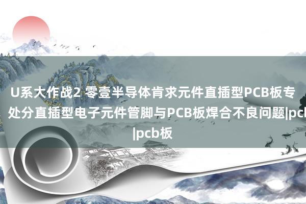 U系大作战2 零壹半导体肯求元件直插型PCB板专利，处分直插型电子元件管脚与PCB板焊合不良问题|pcb板