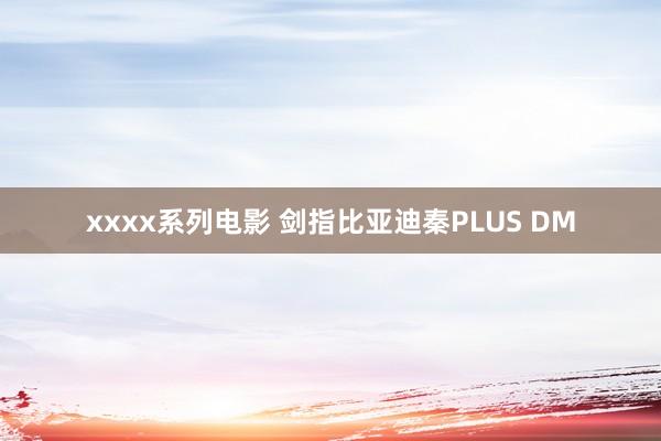 xxxx系列电影 剑指比亚迪秦PLUS DM